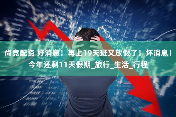 尚竞配资 好消息！再上19天班又放假了！坏消息！今年还剩11天假期_旅行_生活_行程