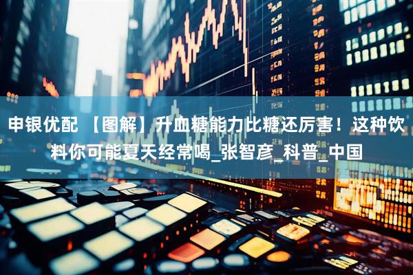 申银优配 【图解】升血糖能力比糖还厉害！这种饮料你可能夏天经常喝_张智彦_科普_中国