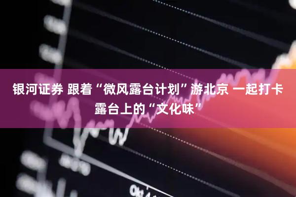 银河证券 跟着“微风露台计划”游北京 一起打卡露台上的“文化味”