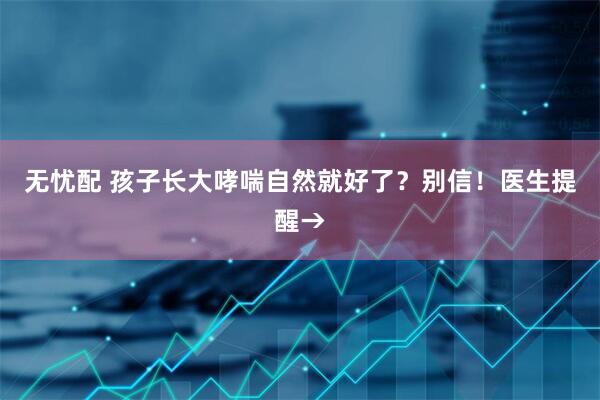 无忧配 孩子长大哮喘自然就好了？别信！医生提醒→