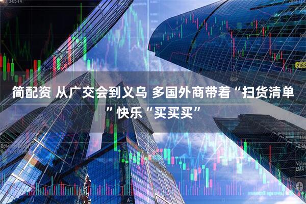 简配资 从广交会到义乌 多国外商带着“扫货清单”快乐“买买买”