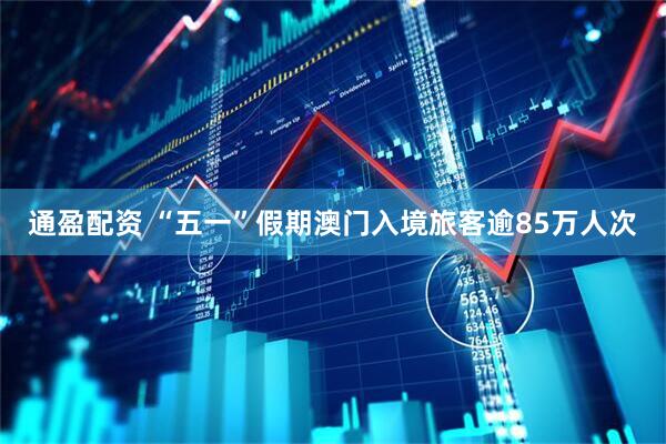 通盈配资 “五一”假期澳门入境旅客逾85万人次