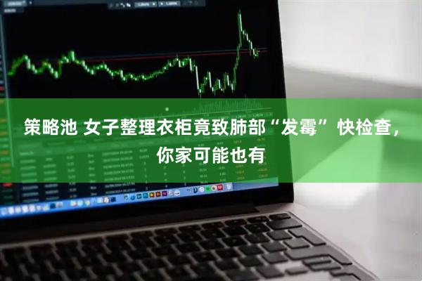 策略池 女子整理衣柜竟致肺部“发霉” 快检查，你家可能也有