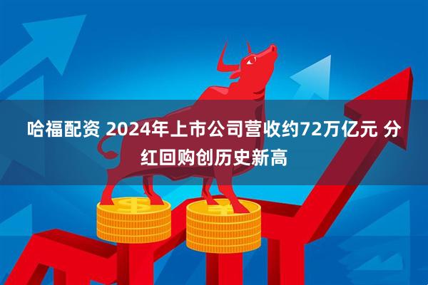 哈福配资 2024年上市公司营收约72万亿元 分红回购创历史新高