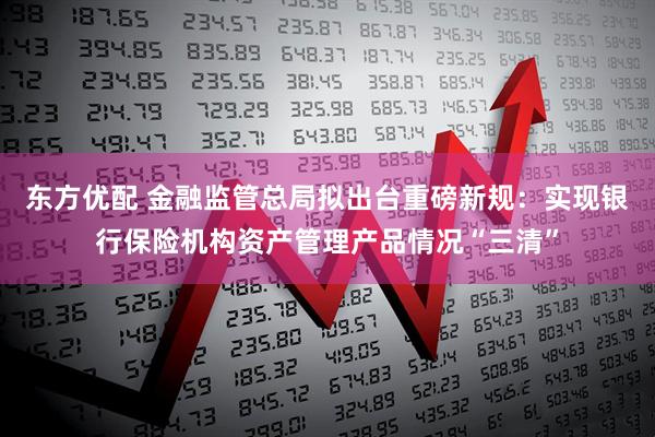 东方优配 金融监管总局拟出台重磅新规：实现银行保险机构资产管理产品情况“三清”