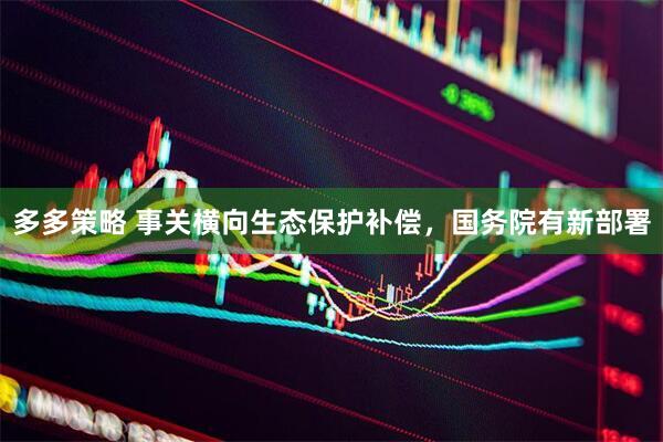 多多策略 事关横向生态保护补偿，国务院有新部署
