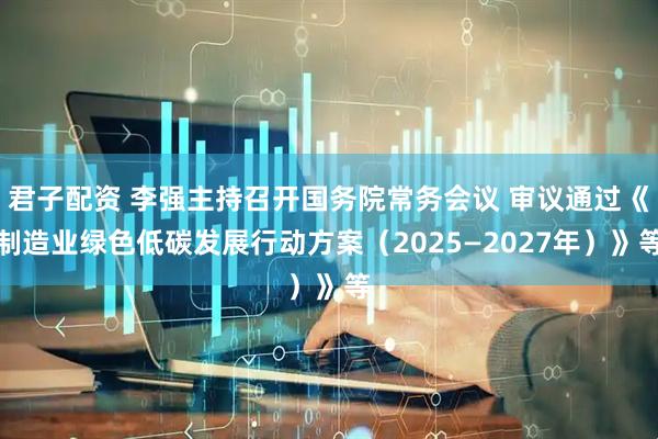 君子配资 李强主持召开国务院常务会议 审议通过《制造业绿色低碳发展行动方案（2025—2027年）》等
