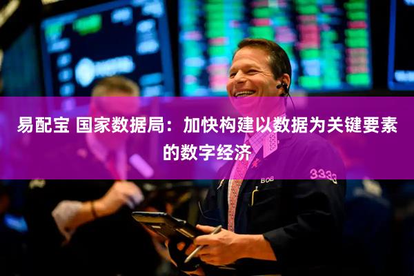易配宝 国家数据局：加快构建以数据为关键要素的数字经济