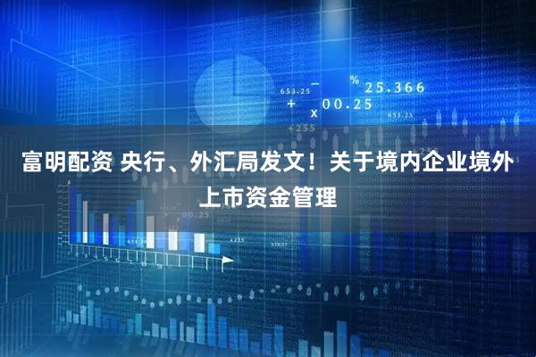 富明配资 央行、外汇局发文！关于境内企业境外上市资金管理