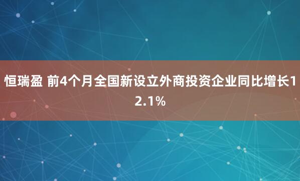 恒瑞盈 前4个月全国新设立外商投资企业同比增长12.1%