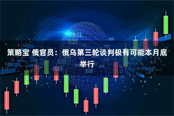 策略宝 俄官员：俄乌第三轮谈判极有可能本月底举行