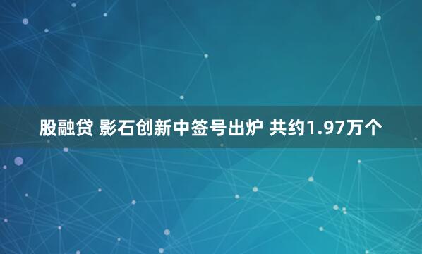 股融贷 影石创新中签号出炉 共约1.97万个