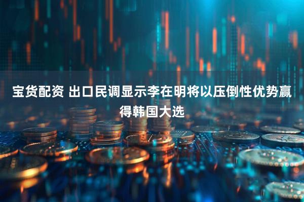 宝货配资 出口民调显示李在明将以压倒性优势赢得韩国大选