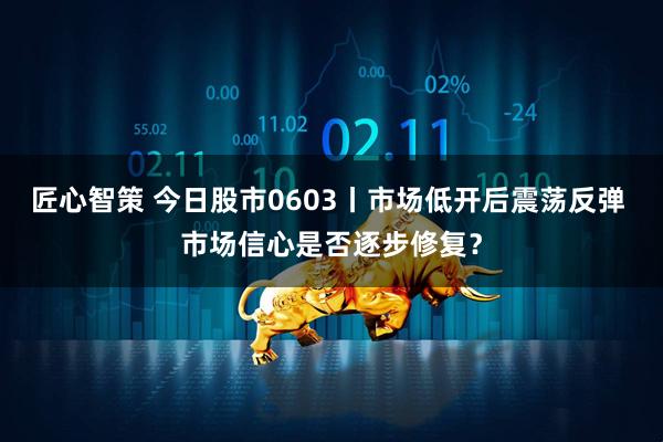 匠心智策 今日股市0603丨市场低开后震荡反弹 市场信心是否逐步修复？