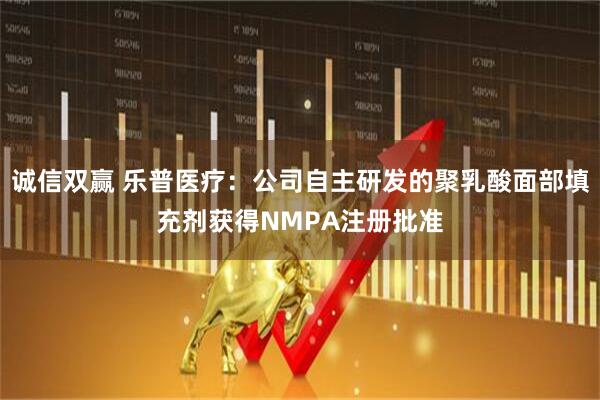 诚信双赢 乐普医疗：公司自主研发的聚乳酸面部填充剂获得NMPA注册批准