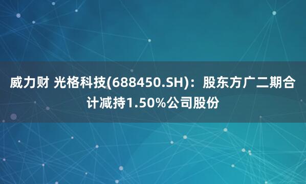 威力财 光格科技(688450.SH)：股东方广二期合计减持1.50%公司股份