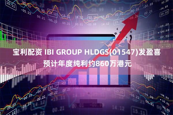宝利配资 IBI GROUP HLDGS(01547)发盈喜 预计年度纯利约860万港元