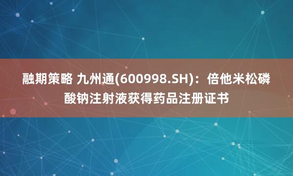 融期策略 九州通(600998.SH)：倍他米松磷酸钠注射液获得药品注册证书