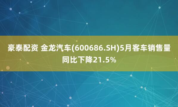 豪泰配资 金龙汽车(600686.SH)5月客车销售量同比下降21.5%