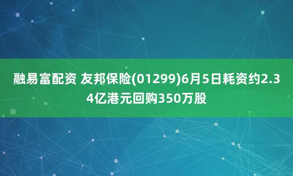 融易富配资 友邦保险(01299)6月5日耗资约2.34亿港元回购350万股