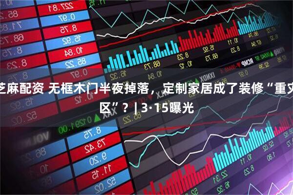 芝麻配资 无框木门半夜掉落，定制家居成了装修“重灾区”？| 3·15曝光