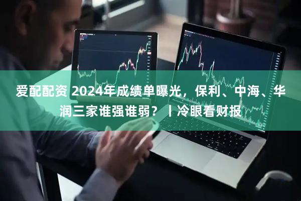 爱配配资 2024年成绩单曝光，保利、中海、华润三家谁强谁弱？丨冷眼看财报