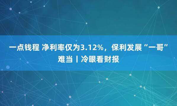 一点钱程 净利率仅为3.12%，保利发展“一哥”难当丨冷眼看财报