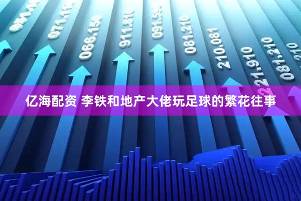 亿海配资 李铁和地产大佬玩足球的繁花往事