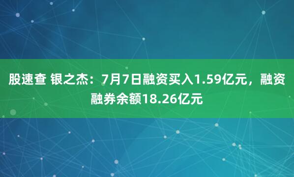 股速查 银之杰：7月7日融资买入1.59亿元，融资融券余额18.26亿元