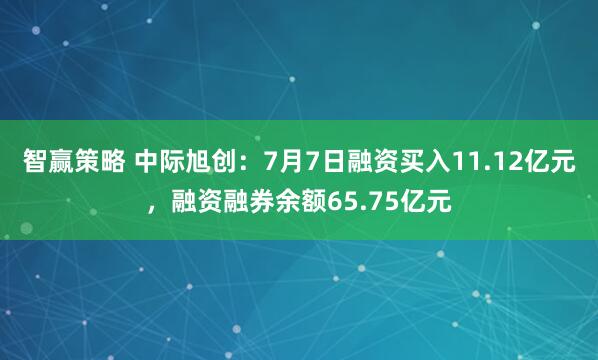 智赢策略 中际旭创：7月7日融资买入11.12亿元，融资融券余额65.75亿元