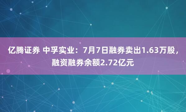 亿腾证券 中孚实业：7月7日融券卖出1.63万股，融资融券余额2.72亿元