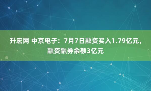 升宏网 中京电子：7月7日融资买入1.79亿元，融资融券余额3亿元