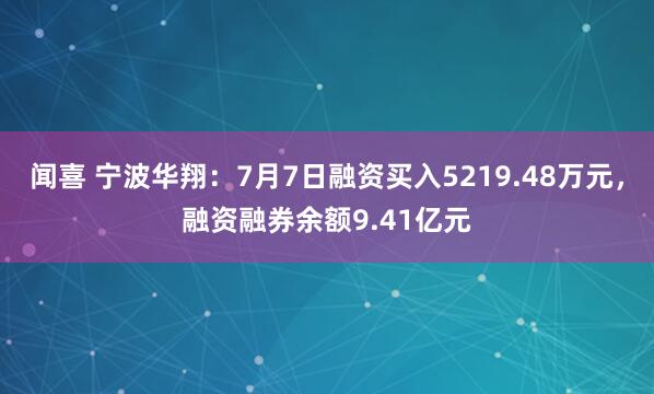 闻喜 宁波华翔：7月7日融资买入5219.48万元，融资融券余额9.41亿元