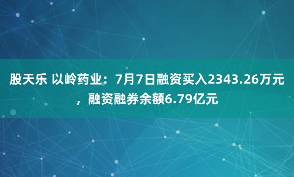 股天乐 以岭药业：7月7日融资买入2343.26万元，融资融券余额6.79亿元