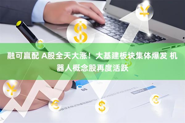 融可赢配 A股全天大涨！大基建板块集体爆发 机器人概念股再度活跃