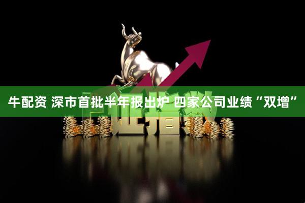 牛配资 深市首批半年报出炉 四家公司业绩“双增”