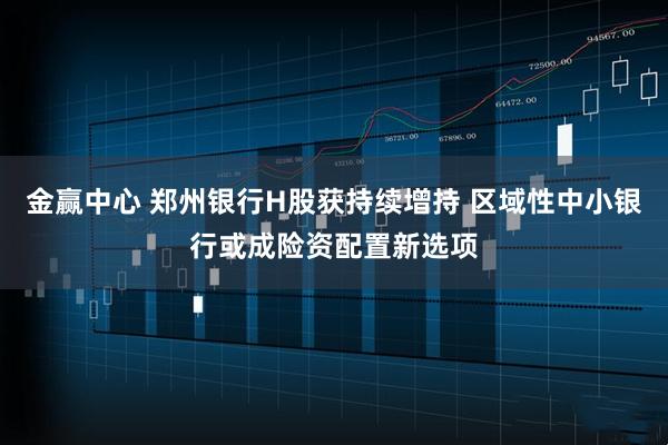 金赢中心 郑州银行H股获持续增持 区域性中小银行或成险资配置新选项