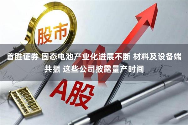 首胜证券 固态电池产业化进展不断 材料及设备端共振 这些公司披露量产时间