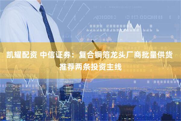 凯耀配资 中信证券：复合铜箔龙头厂商批量供货 推荐两条投资主线