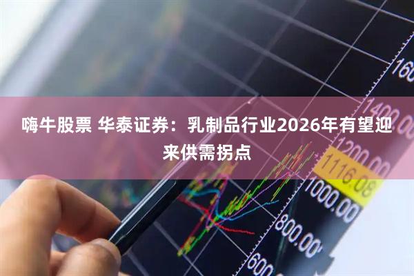 嗨牛股票 华泰证券：乳制品行业2026年有望迎来供需拐点