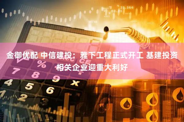 金御优配 中信建投：雅下工程正式开工 基建投资相关企业迎重大利好