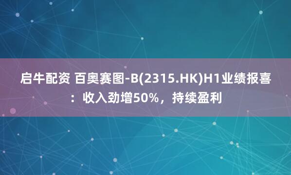 启牛配资 百奥赛图-B(2315.HK)H1业绩报喜：收入劲增50%，持续盈利