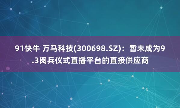 91快牛 万马科技(300698.SZ)：暂未成为9.3阅兵仪式直播平台的直接供应商