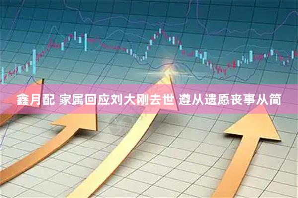 鑫月配 家属回应刘大刚去世 遵从遗愿丧事从简