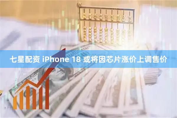 七星配资 iPhone 18 或将因芯片涨价上调售价