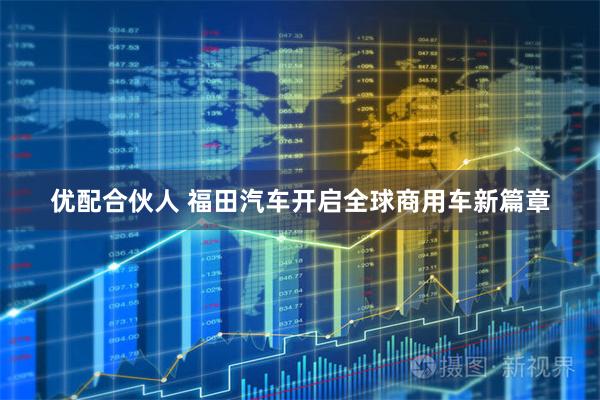 优配合伙人 福田汽车开启全球商用车新篇章