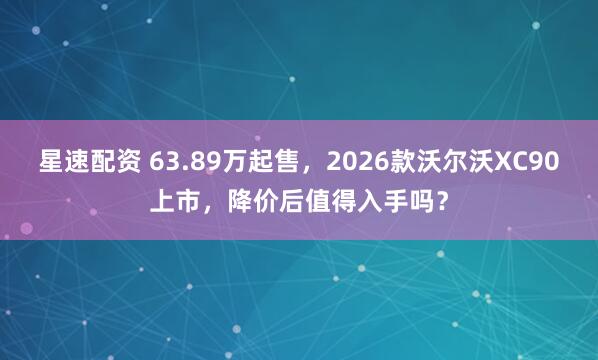 星速配资 63.89万起售，2026款沃尔沃XC90上市，降价后值得入手吗？