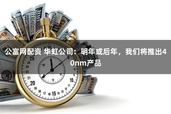 公富网配资 华虹公司：明年或后年，我们将推出40nm产品