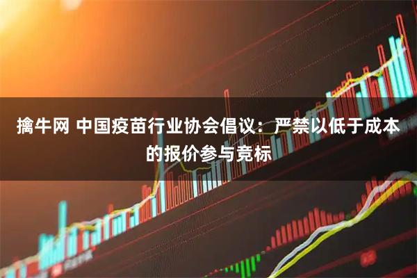 擒牛网 中国疫苗行业协会倡议：严禁以低于成本的报价参与竞标