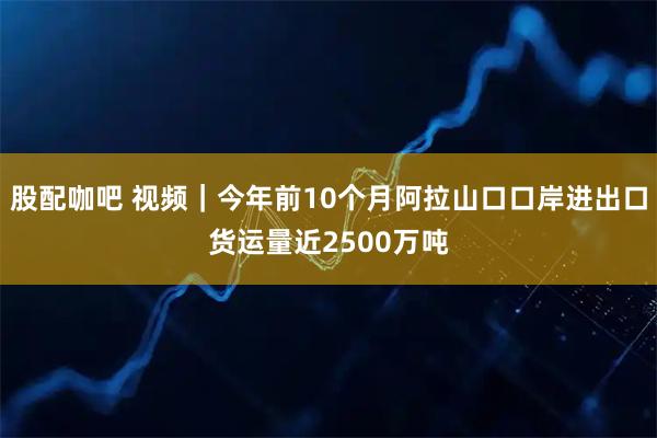 股配咖吧 视频|今年前10个月阿拉山口口岸进出口货运量近2500万吨